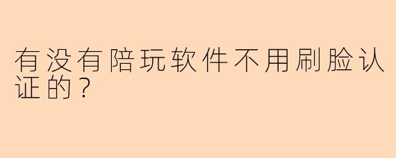 有没有陪玩软件不用刷脸认证的？