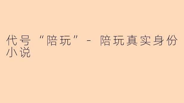 代号“陪玩”-陪玩真实身份小说