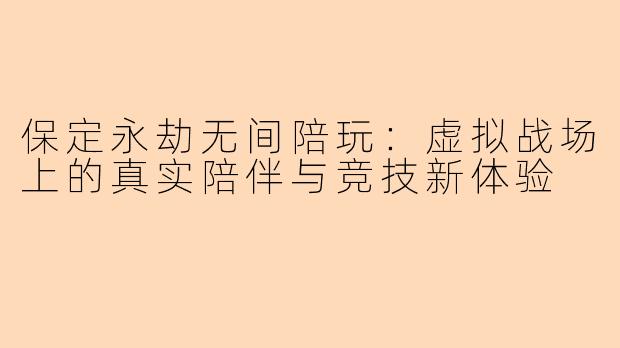 保定永劫无间陪玩:虚拟战场上的真实陪伴与竞技新体验