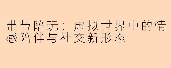 带带陪玩：虚拟世界中的情感陪伴与社交新形态
