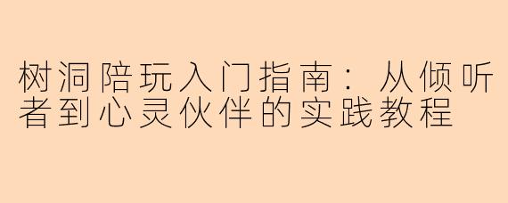 树洞陪玩入门指南：从倾听者到心灵伙伴的实践教程