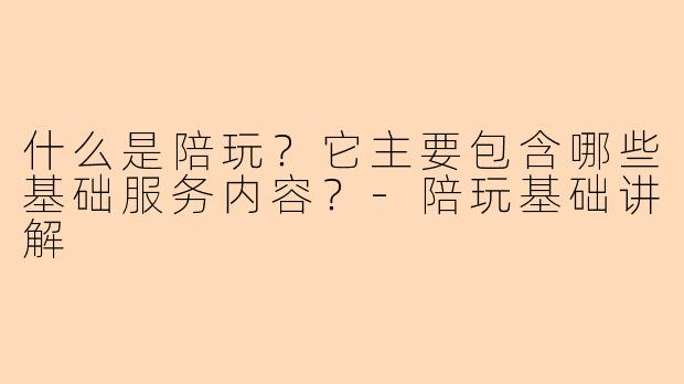 什么是陪玩？它主要包含哪些基础服务内容？