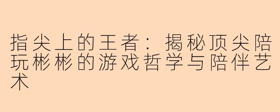指尖上的王者:揭秘顶尖陪玩彬彬的游戏哲学与陪伴艺术