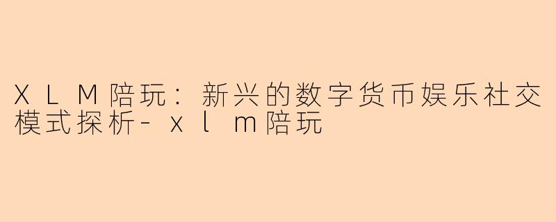 XLM陪玩：新兴的数字货币娱乐社交模式探析-xlm陪玩