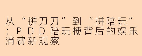 从“拼刀刀”到“拼陪玩”：PDD陪玩梗背后的娱乐消费新观察