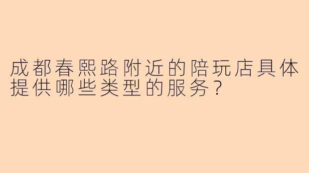成都春熙路附近的陪玩店具体提供哪些类型的服务？