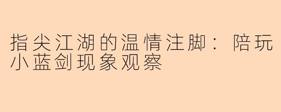 指尖江湖的温情注脚：陪玩小蓝剑现象观察