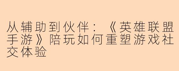 从辅助到伙伴：《英雄联盟手游》陪玩如何重塑游戏社交体验