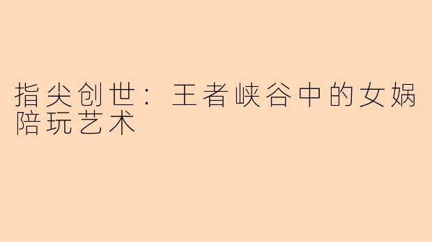 指尖创世:王者峡谷中的女娲陪玩艺术