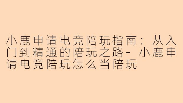 小鹿申请电竞陪玩指南：从入门到精通的陪玩之路-小鹿申请电竞陪玩怎么当陪玩