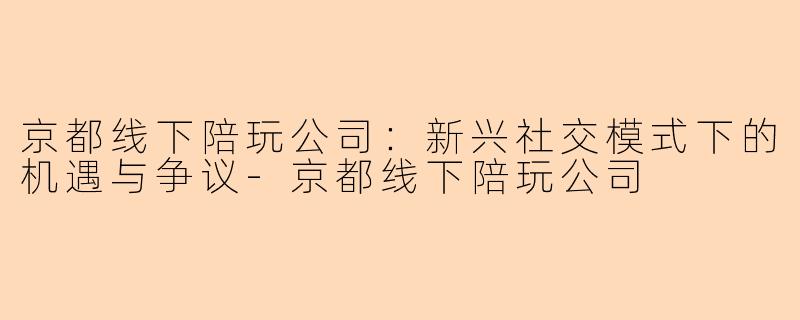 京都线下陪玩公司：新兴社交模式下的机遇与争议-京都线下陪玩公司