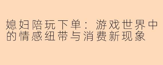 媳妇陪玩下单：游戏世界中的情感纽带与消费新现象
