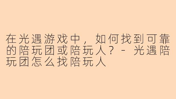 在光遇游戏中，如何找到可靠的陪玩团或陪玩人？