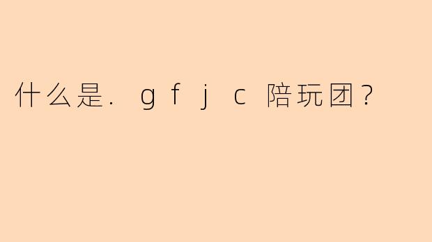 什么是.gfjc陪玩团？