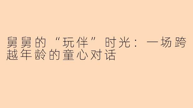舅舅的“玩伴”时光：一场跨越年龄的童心对话