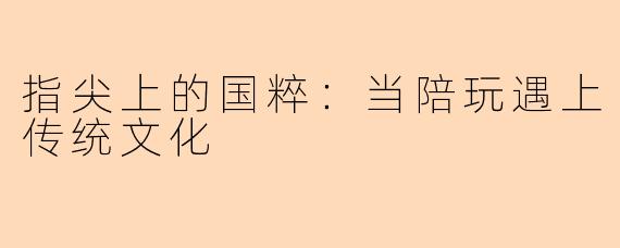 指尖上的国粹：当陪玩遇上传统文化