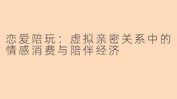 恋爱陪玩：虚拟亲密关系中的情感消费与陪伴经济