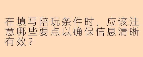在填写陪玩条件时，应该注意哪些要点以确保信息清晰有效？