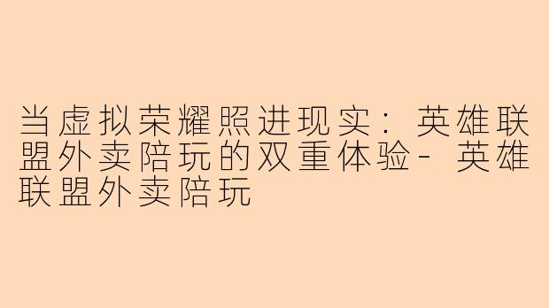 当虚拟荣耀照进现实:英雄联盟外卖陪玩的双重体验-英雄联盟外卖陪玩
