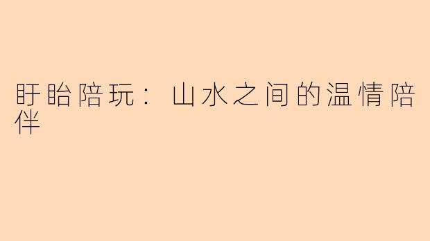 盱眙陪玩：山水之间的温情陪伴