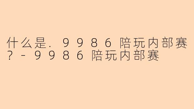什么是.9986陪玩内部赛？-9986陪玩内部赛