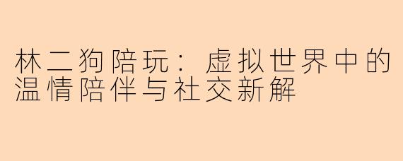 林二狗陪玩：虚拟世界中的温情陪伴与社交新解
