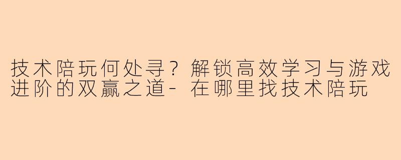 技术陪玩何处寻？解锁高效学习与游戏进阶的双赢之道