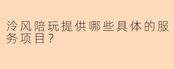 泠风陪玩提供哪些具体的服务项目？