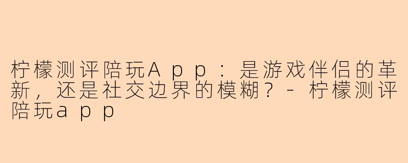 柠檬测评陪玩App:是游戏伴侣的革新,还是社交边界的模糊?-柠檬测评陪玩app