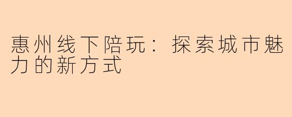 惠州线下陪玩:探索城市魅力的新方式