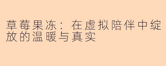 草莓果冻：在虚拟陪伴中绽放的温暖与真实