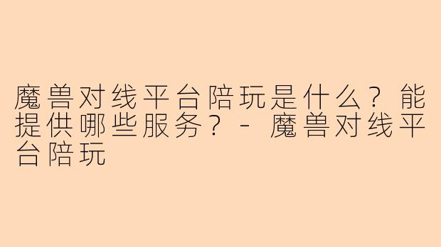 魔兽对线平台陪玩是什么？能提供哪些服务？-魔兽对线平台陪玩