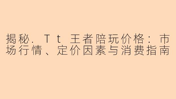 揭秘.Tt王者陪玩价格：市场行情、定价因素与消费指南