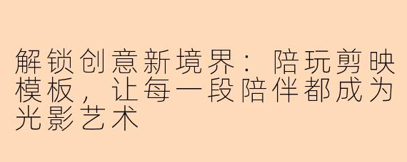 解锁创意新境界：陪玩剪映模板，让每一段陪伴都成为光影艺术