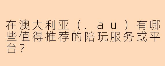 在澳大利亚（.au）有哪些值得推荐的陪玩服务或平台？