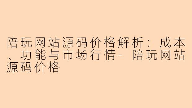 陪玩网站源码价格解析:成本、功能与市场行情-陪玩网站源码价格