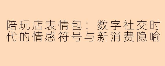 陪玩店表情包：数字社交时代的情感符号与新消费隐喻