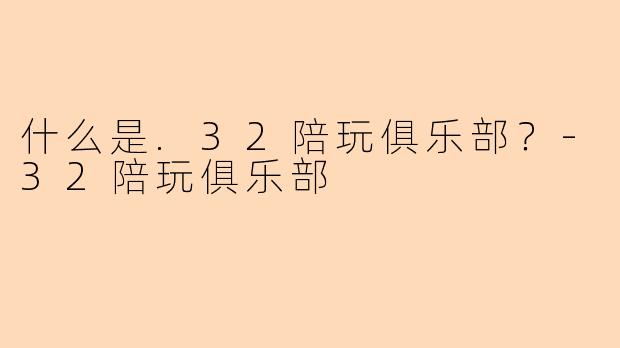 什么是.32陪玩俱乐部？