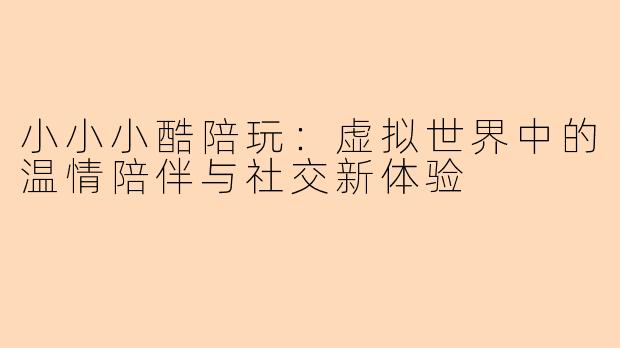 小小小酷陪玩：虚拟世界中的温情陪伴与社交新体验