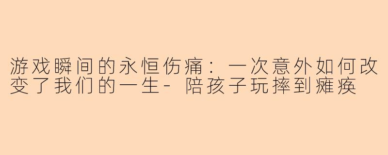 游戏瞬间的永恒伤痛：一次意外如何改变了我们的一生-陪孩子玩摔到瘫痪