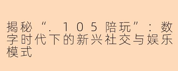 揭秘“.105陪玩”：数字时代下的新兴社交与娱乐模式