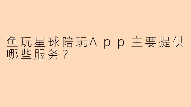 鱼玩星球陪玩App主要提供哪些服务？