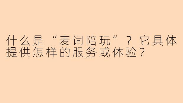 什么是“麦词陪玩”？它具体提供怎样的服务或体验？