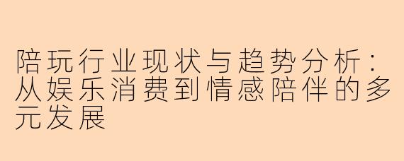 陪玩行业现状与趋势分析:从娱乐消费到情感陪伴的多元发展
