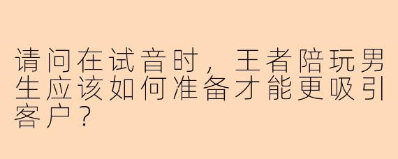 请问在试音时，王者陪玩男生应该如何准备才能更吸引客户？