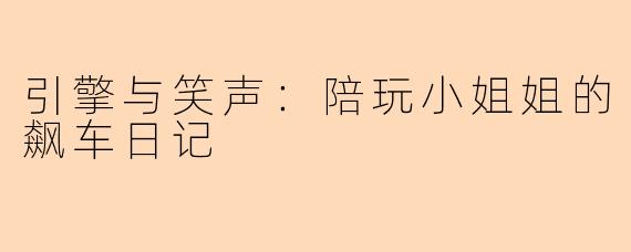 引擎与笑声：陪玩小姐姐的飙车日记