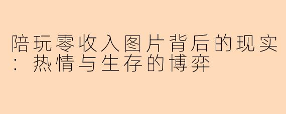 陪玩零收入图片背后的现实：热情与生存的博弈