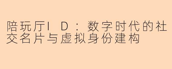 陪玩厅ID：数字时代的社交名片与虚拟身份建构