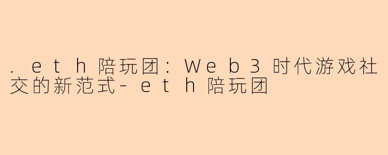 .eth陪玩团：Web3时代游戏社交的新范式-eth陪玩团