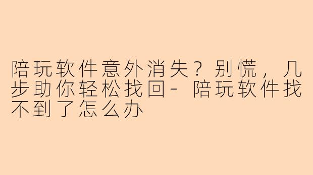 陪玩软件意外消失？别慌，几步助你轻松找回